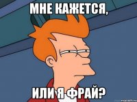 мне кажется, или я фрай?