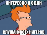 интересно я один слушаю всех нигеров