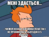 мені здається... ...чи моя кохана дівчинка лєна так і не прокинулась сьогодні о 5 ранку?)***