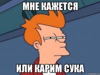 мне кажется или карим сука