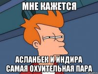мне кажется асланбек и индира самая охуительная пара