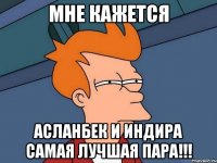 мне кажется асланбек и индира самая лучшая пара!!!