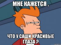 мне кажется , что у саши красивые глаза ?