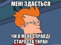 мені здається чи в мене справді староста тиран