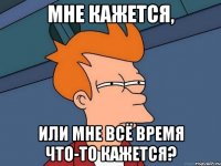 мне кажется, или мне всё время что-то кажется?
