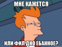мне кажется или фил дно ебанное?