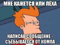 мне кажется или лёха написав сообщение - съёбывается от компа