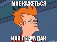 мне кажеться или ты мудак