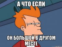 а что если он большой в другом месте
