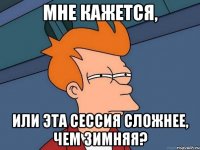 мне кажется, или эта сессия сложнее, чем зимняя?