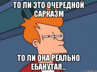 то ли это очередной сарказм то ли она реально ебанутая...