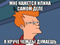 мне кажется илина самом деле я круче чем ты думаешь