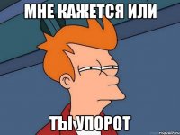 мне кажется или ты упорот