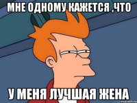 мне одному кажется ,что у меня лучшая жена