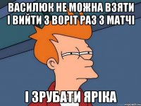 василюк не можна взяти і вийти з воріт раз з матчі і зрубати яріка