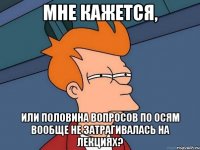мне кажется, или половина вопросов по осям вообще не затрагивалась на лекциях?