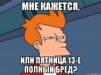 мне кажется, или пятница 13-е полный бред?
