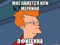 мне кажется или меркина офигенна