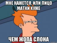 мне кажется, или лицо матки хуже чем жопа слона