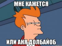 мне кажется или аня долбайоб