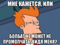 мне кажется, или болбат не может не промолчать, видя меня?
