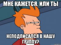 мне кажется, или ты неподписался в нашу группу?