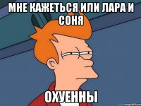 мне кажеться или лара и соня охуенны