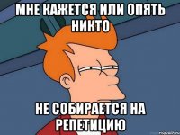 мне кажется или опять никто не собирается на репетицию