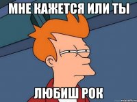 мне кажется или ты любиш рок
