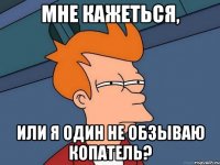 мне кажеться, или я один не обзываю копатель?