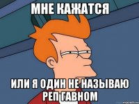 мне кажатся или я один не называю реп гавном