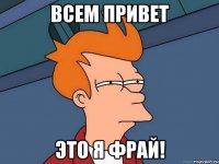 всем привет это я фрай!