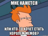 мне кажется или кто-то хочет стать королем мемов?