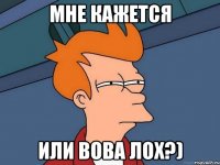 мне кажется или вова лох?)