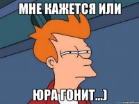 мне кажется или юра гонит...)