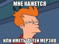 мне кажется или иметь детей мерзко