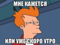 мне кажется или уже скоро утро