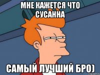 мне кажется что сусанна самый лучший бро)
