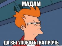 мадам да вы упороты на прочь