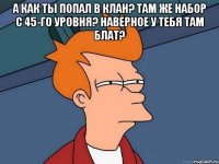 а как ты попал в клан? там же набор с 45-го уровня? наверное у тебя там блат? 
