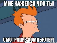 мне кажется что ты смотриш в компьютер)