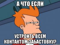 а что если устроить всем контактом забастовку?