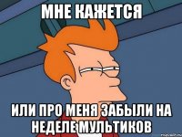 мне кажется или про меня забыли на неделе мультиков