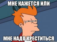 мне кажется или мне надо креститься