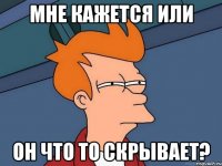 мне кажется или он что то скрывает?