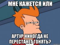 мне кажется или артур никогда не перестанет гонять?