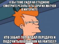 а вы тоже сидя на стадионе смотрите результаты других матчей в интернете кто забил гол, отдал передачу и подсчитываете очки на fantasy?