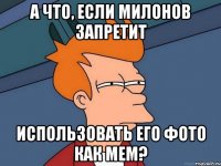 а что, если милонов запретит использовать его фото как мем?
