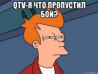 qtv-я что пропустил бой? 