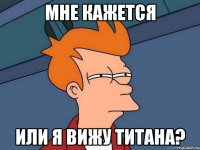 мне кажется или я вижу титана?
